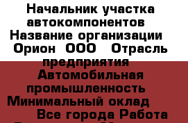 Начальник участка автокомпонентов › Название организации ­ Орион, ООО › Отрасль предприятия ­ Автомобильная промышленность › Минимальный оклад ­ 50 000 - Все города Работа » Вакансии   . Мордовия респ.